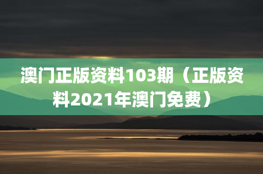 澳门正版资料103期（正版资料2021年澳门免费）