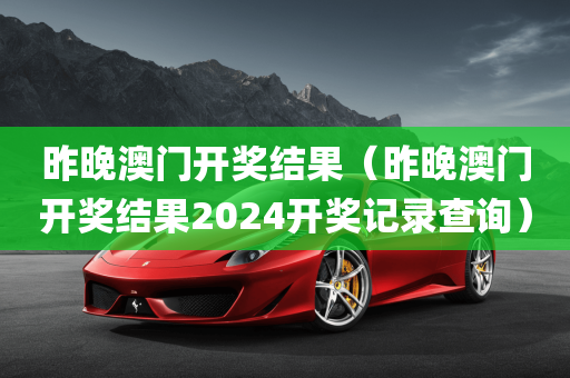 昨晚澳门开奖结果（昨晚澳门开奖结果2024开奖记录查询）