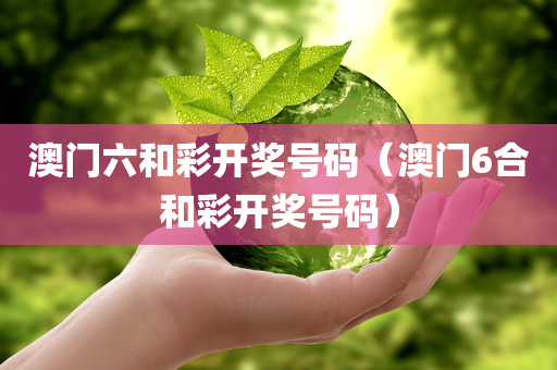 澳门六和彩开奖号码（澳门6合和彩开奖号码）