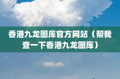 香港九龙图库官方网站（帮我查一下香港九龙图库）