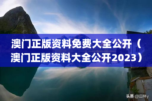 澳门正版资料免费大全公开（澳门正版资料大全公开2023）