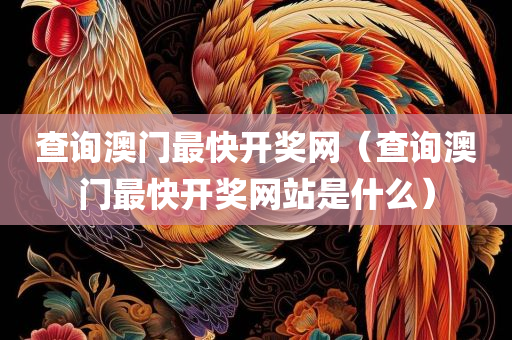 查询澳门最快开奖网（查询澳门最快开奖网站是什么）