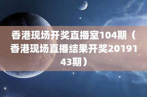 香港现场开奖直播室104期（香港现场直播结果开奖2019143期）