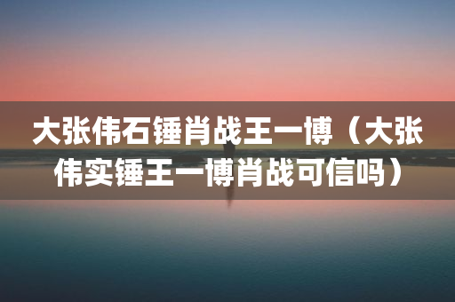 大张伟石锤肖战王一博（大张伟实锤王一博肖战可信吗）