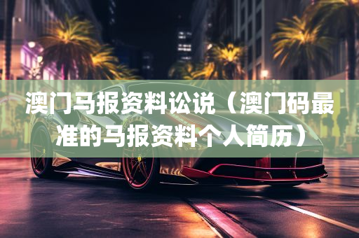 澳门马报资料讼说（澳门码最准的马报资料个人简历）