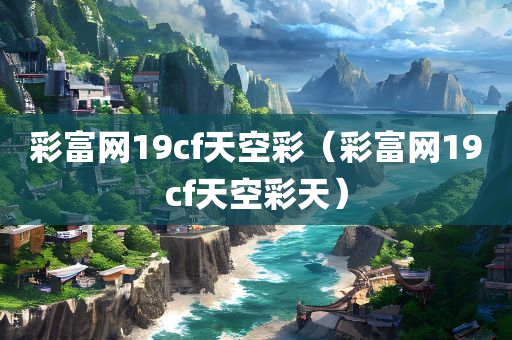 彩富网19cf天空彩（彩富网19cf天空彩天）