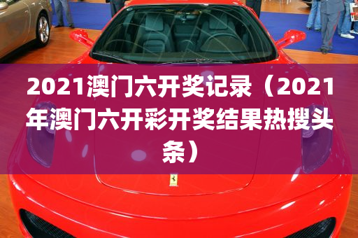 2021澳门六开奖记录（2021年澳门六开彩开奖结果热搜头条）