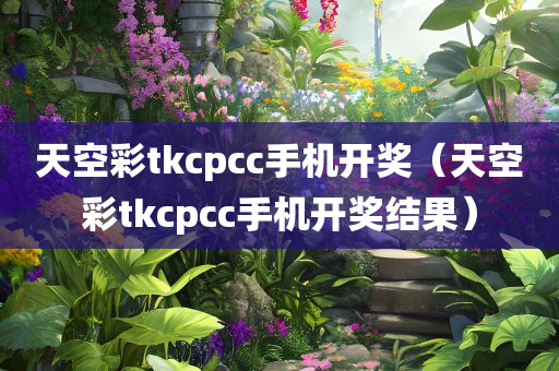 天空彩tkcpcc手机开奖（天空彩tkcpcc手机开奖结果）