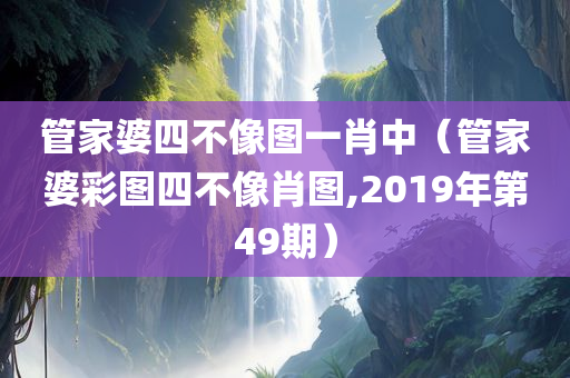 管家婆四不像图一肖中（管家婆彩图四不像肖图,2019年第49期）