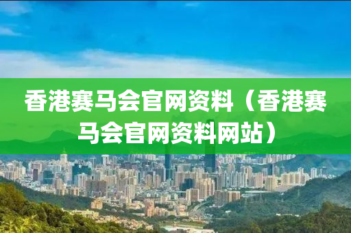 香港赛马会官网资料（香港赛马会官网资料网站）