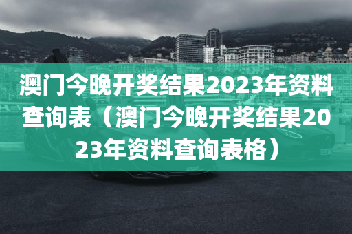 澳门今晚开奖结果2023年资料查询表（澳门今晚开奖结果2023年资料查询表格）