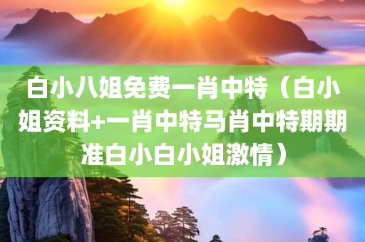 白小八姐免费一肖中特（白小姐资料+一肖中特马肖中特期期准白小白小姐激情）