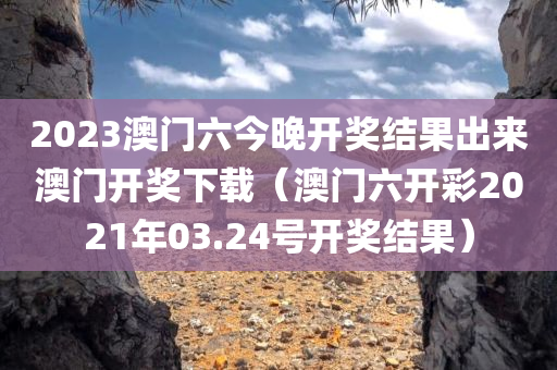 2023澳门六今晚开奖结果出来澳门开奖下载（澳门六开彩2021年03.24号开奖结果）