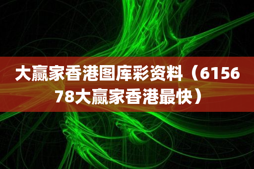 大赢家香港图库彩资料（615678大赢家香港最快）