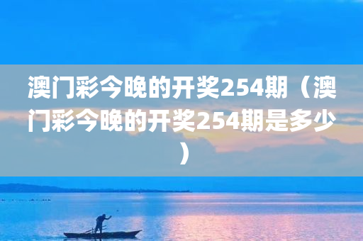 澳门彩今晚的开奖254期（澳门彩今晚的开奖254期是多少）