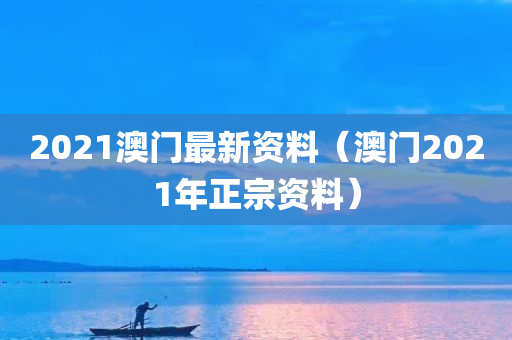 2021澳门最新资料（澳门2021年正宗资料）