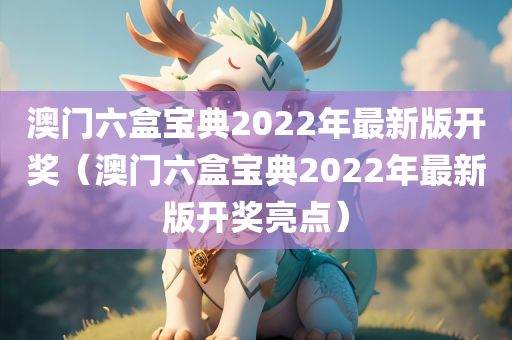 澳门六盒宝典2022年最新版开奖（澳门六盒宝典2022年最新版开奖亮点）