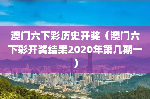 澳门六下彩历史开奖（澳门六下彩开奖结果2020年第几期一）