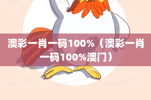 澳彩一肖一码100%（澳彩一肖一码100%澳门）