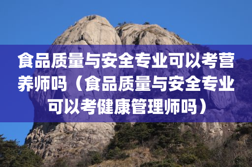 食品质量与安全专业可以考营养师吗（食品质量与安全专业可以考健康管理师吗）