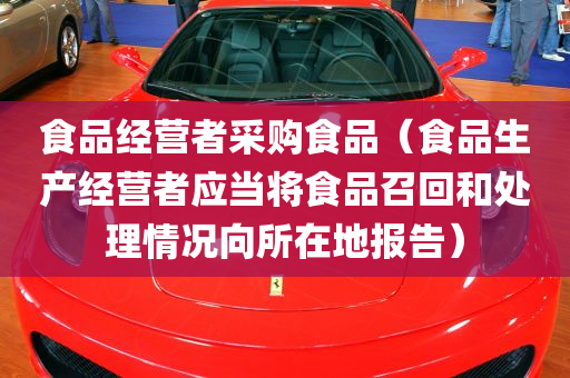 食品经营者采购食品（食品生产经营者应当将食品召回和处理情况向所在地报告）