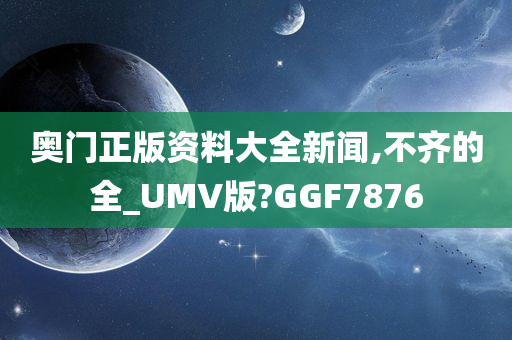 奥门正版资料大全新闻,不齐的全_UMV版?GGF7876