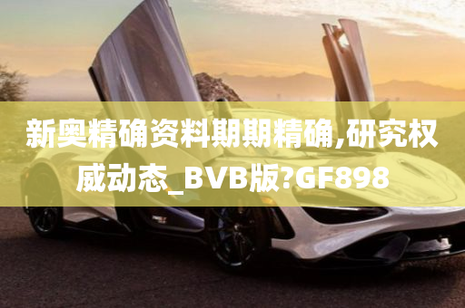 新奥精确资料期期精确,研究权威动态_BVB版?GF898