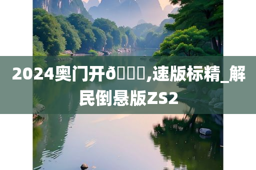 2024奥门开🐎,速版标精_解民倒悬版ZS2