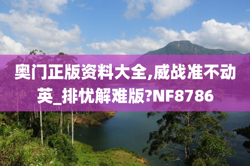 奥门正版资料大全,威战准不动英_排忧解难版?NF8786