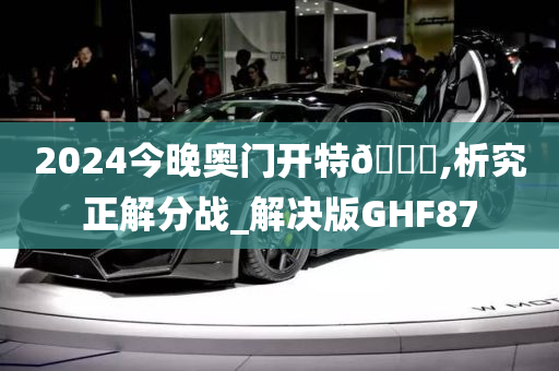 2024今晚奥门开特🐎,析究正解分战_解决版GHF87