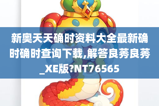 新奥天天确时资料大全最新确时确时查询下载,解答良莠良莠_XE版?NT76565