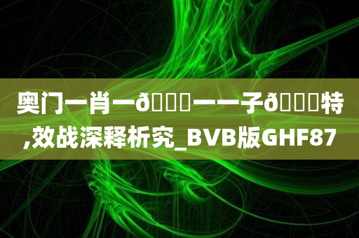 奥门一肖一🐎一一子🀄特,效战深释析究_BVB版GHF87