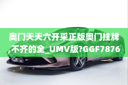 奥门天天六开采正版奥门挂牌,不齐的全_UMV版?GGF7876