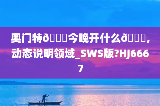 奥门特🐎今晚开什么🐎,动态说明领域_SWS版?HJ6667