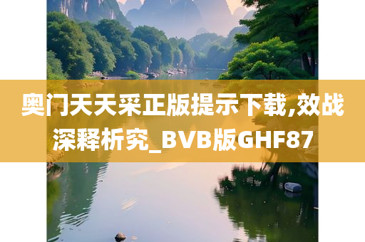 奥门天天采正版提示下载,效战深释析究_BVB版GHF87