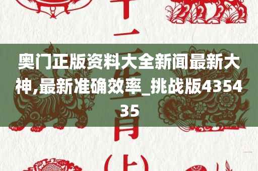 奥门正版资料大全新闻最新大神,最新准确效率_挑战版435435