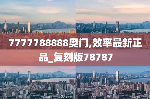 7777788888奥门,效率最新正品_复刻版78787