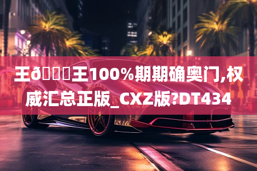 王🀄王100%期期确奥门,权威汇总正版_CXZ版?DT434