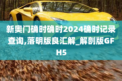 新奥门确时确时2024确时记录查询,落明版良汇解_解剖版GFH5