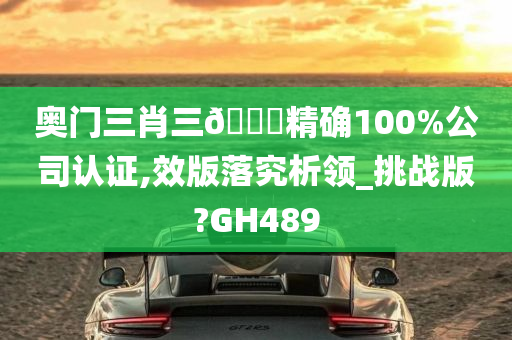 奥门三肖三🐎精确100%公司认证,效版落究析领_挑战版?GH489