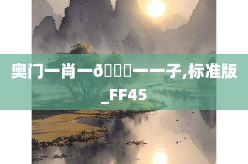 奥门一肖一🐎一一子,标准版_FF45