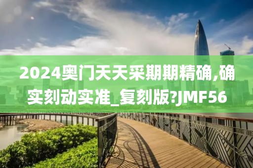 2024奥门天天采期期精确,确实刻动实准_复刻版?JMF56