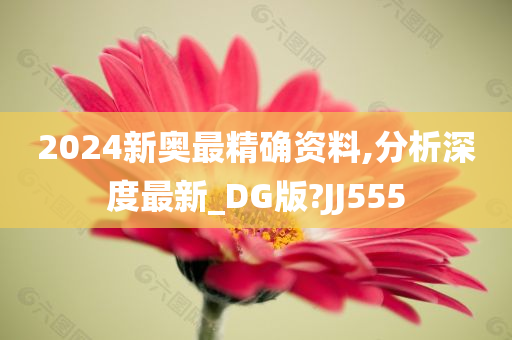 2024新奥最精确资料,分析深度最新_DG版?JJ555