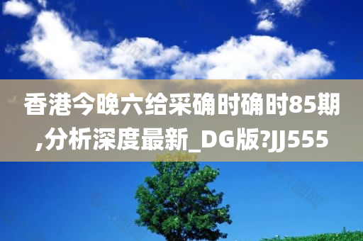 香港今晚六给采确时确时85期,分析深度最新_DG版?JJ555