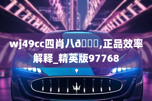 wj49cc四肖八🐎,正品效率解释_精英版97768