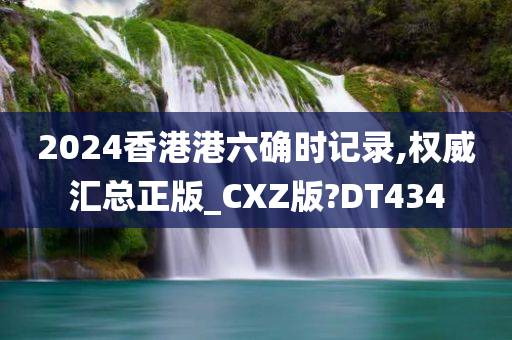 2024香港港六确时记录,权威汇总正版_CXZ版?DT434