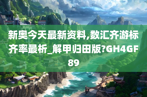 新奥今天最新资料,数汇齐游标齐率最析_解甲归田版?GH4GF89