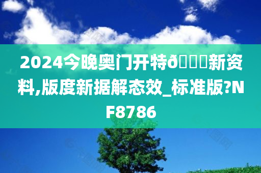 2024今晚奥门开特🐎新资料,版度新据解态效_标准版?NF8786