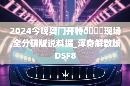 2024今晚奥门开特🐎现场,全分研版说料据_浑身解数版DSF8