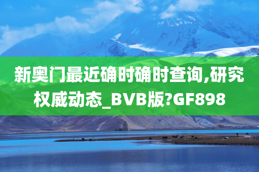 新奥门最近确时确时查询,研究权威动态_BVB版?GF898